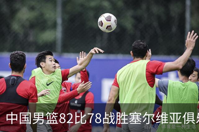 中国男篮82比78战胜塞尔维亚俱乐部队，郭士强：热身赛对年轻球员的锻炼价值非常大
