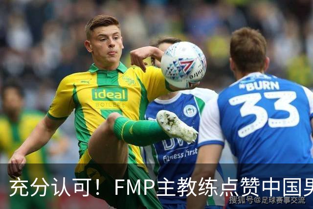 充分认可！FMP主教练点赞中国男篮1人，并伸出了橄榄枝