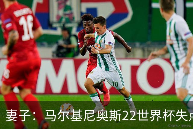 妻子：马尔基尼奥斯22世界杯失点后在被窝痛哭，足协叫我去安慰他