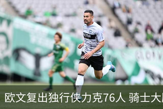欧文复出独行侠力克76人 骑士大胜国王6连胜